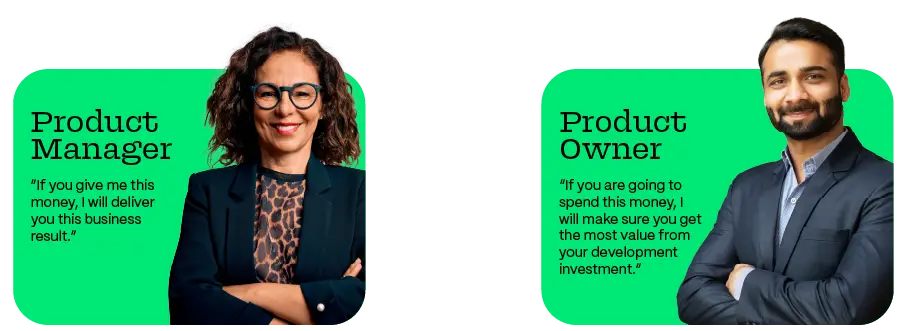Product Manager: “If you give me this money, I will deliver you this business result.”
Product Owner: “If you are going to spend this money, I will make sure you get the most value from your development investment.”